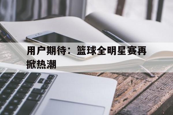 爱游戏app下载-用户期待：篮球全明星赛再掀热潮的简单介绍